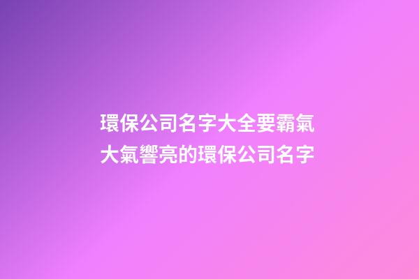 環保公司名字大全要霸氣 大氣響亮的環保公司名字